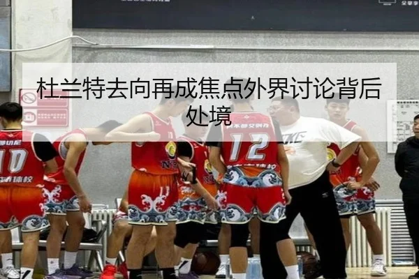 杜兰特去向再成焦点外界讨论背后处境