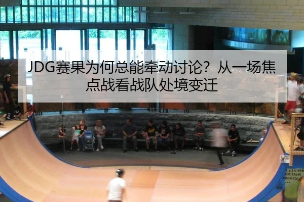 JDG赛果为何总能牵动讨论？从一场焦点战看战队处境变迁